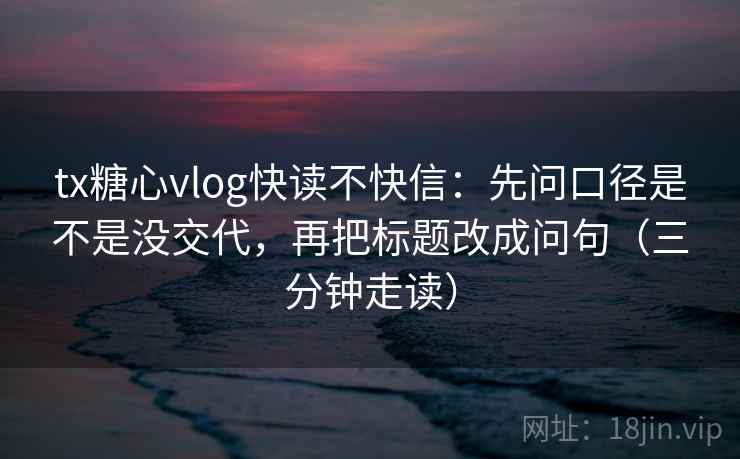tx糖心vlog快读不快信：先问口径是不是没交代，再把标题改成问句（三分钟走读）