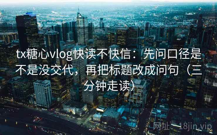 tx糖心vlog快读不快信:先问口径是不是没交代,再把标题改成问句(三分钟走读) tx糖心vlog快读不快信:先问口径是不是没交代,再把标题改成问句(三分钟走读)