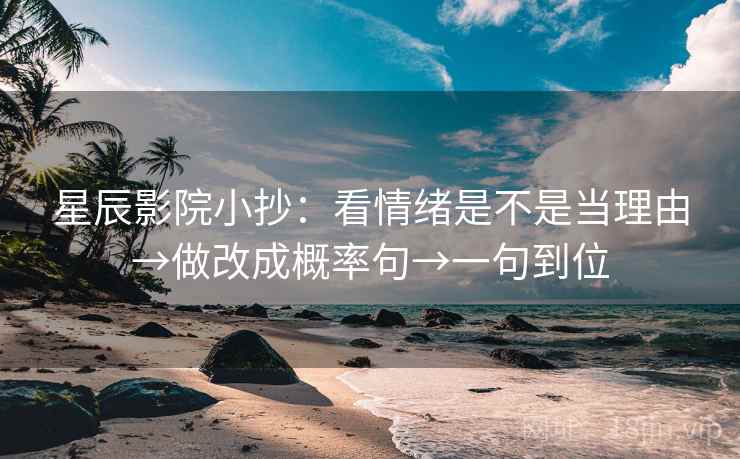 星辰影院小抄:看情绪是不是当理由→做改成概率句→一句到位 星辰影院小抄:看情绪是不是当理由→做改成概率句→一句到位