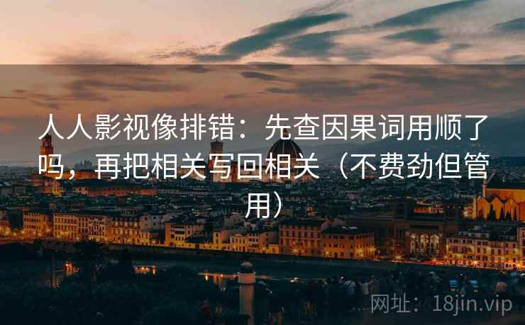 人人影视像排错:先查因果词用顺了吗,再把相关写回相关(不费劲但管用) 人人影视像排错:先查因果词用顺了吗,再把相关写回相关(不费劲但管用)